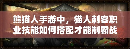 熊猫人手游中，猫人刺客职业技能如何搭配才能制霸战场？详解攻略来了！