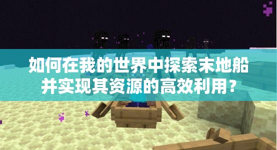 如何在我的世界中探索末地船并实现其资源的高效利用？
