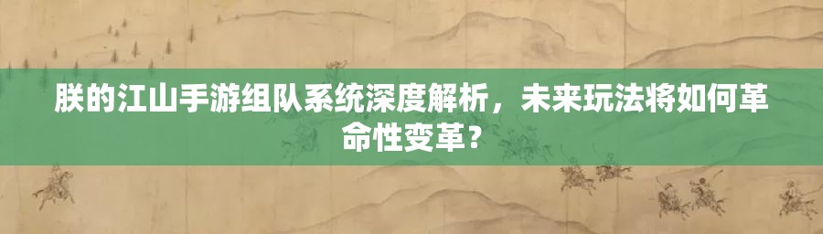 朕的江山手游组队系统深度解析，未来玩法将如何革命性变革？