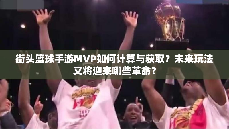 街头篮球手游MVP如何计算与获取？未来玩法又将迎来哪些革命？