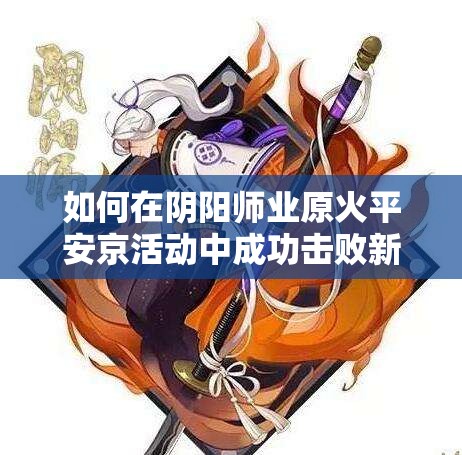 如何在阴阳师业原火平安京活动中成功击败新boss业原火？攻略来袭！