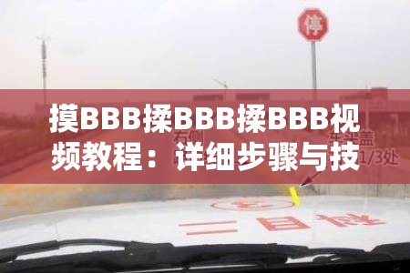 摸BBB揉BBB揉BBB视频教程：详细步骤与技巧分享，轻松掌握手法要领，提升技能效果显著