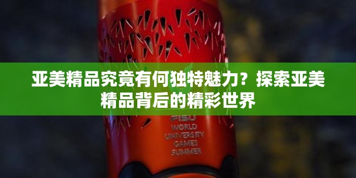 亚美精品究竟有何独特魅力？探索亚美精品背后的精彩世界