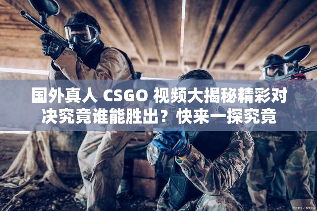 国外真人 CSGO 视频大揭秘精彩对决究竟谁能胜出？快来一探究竟