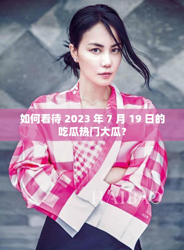 如何看待 2023 年 7 月 19 日的吃瓜热门大瓜？