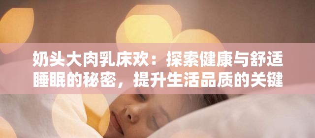 奶头大肉乳床欢：探索健康与舒适睡眠的秘密，提升生活品质的关键