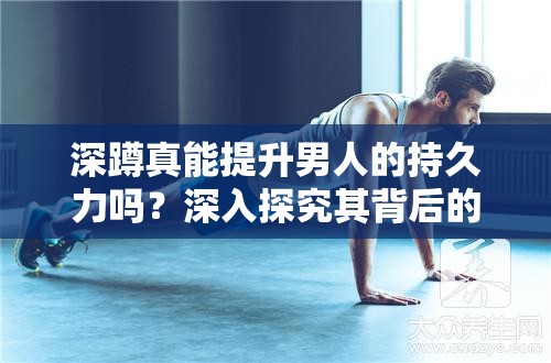 深蹲真能提升男人的持久力吗？深入探究其背后的科学原理深蹲对男人持久力到底有无帮助？众多网友热议，真相究竟如何？男人想增强持久力，深蹲是否是有效的选择？听听专家怎么说