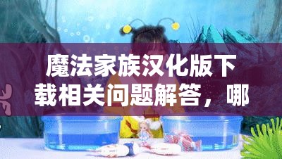 魔法家族汉化版下载相关问题解答，哪里可以安全下载魔法家族汉化版？