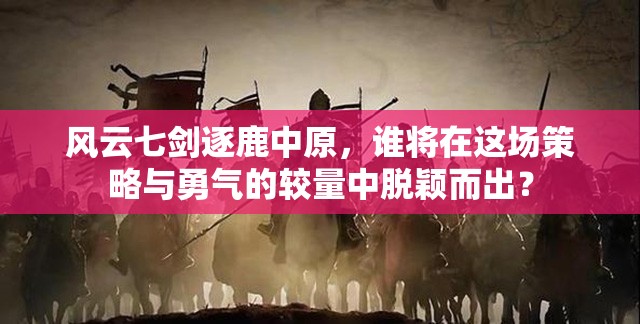 风云七剑逐鹿中原，谁将在这场策略与勇气的较量中脱颖而出？