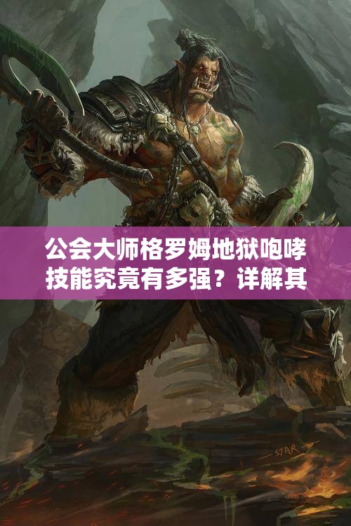 公会大师格罗姆地狱咆哮技能究竟有多强？详解其震撼战场的绝技！