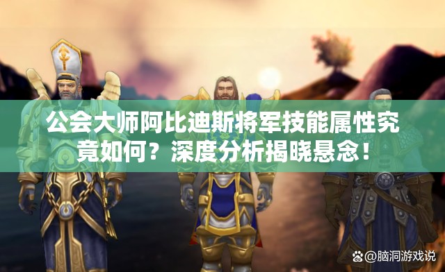 公会大师阿比迪斯将军技能属性究竟如何？深度分析揭晓悬念！