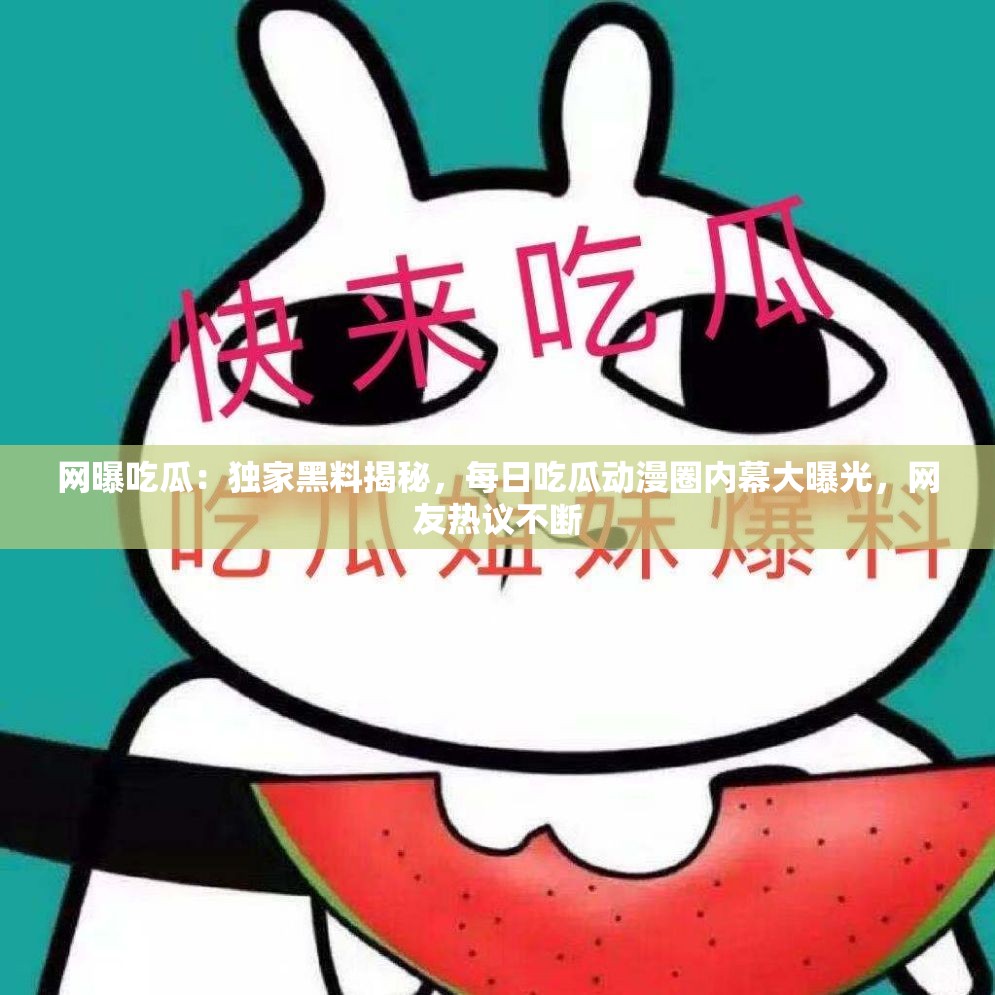 网曝吃瓜：独家黑料揭秘，每日吃瓜动漫圈内幕大曝光，网友热议不断