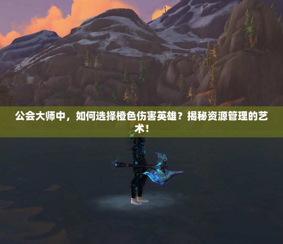 公会大师中，如何选择橙色伤害英雄？揭秘资源管理的艺术！
