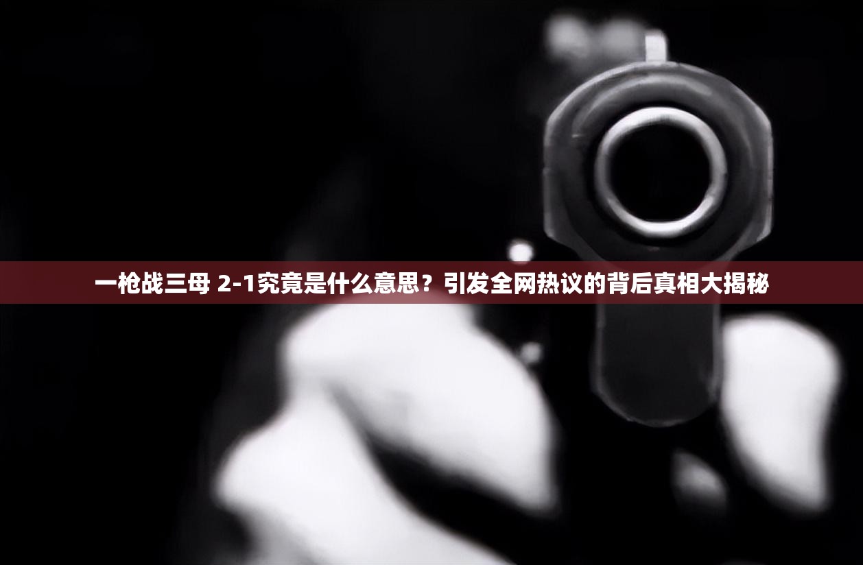 一枪战三母 2-1究竟是什么意思？引发全网热议的背后真相大揭秘