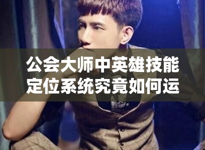 公会大师中英雄技能定位系统究竟如何运作，你了解多少？