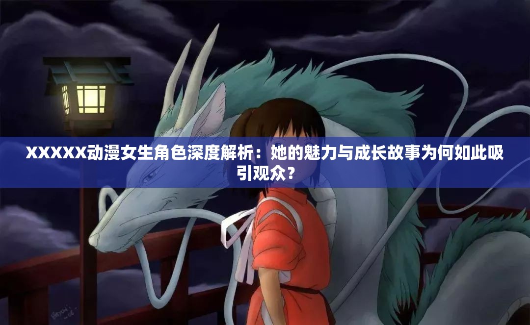 XXXXX动漫女生角色深度解析：她的魅力与成长故事为何如此吸引观众？