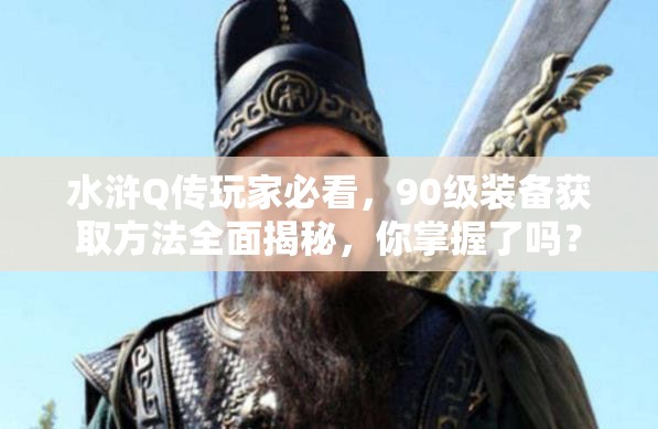 水浒Q传玩家必看，90级装备获取方法全面揭秘，你掌握了吗？