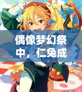 偶像梦幻祭中，仁兔成鸣三星反派卡牌究竟有多可靠？深度攻略揭秘！