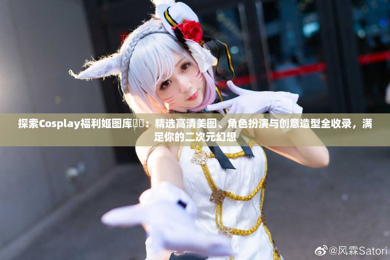 探索Cosplay福利姬图库❤️：精选高清美图、角色扮演与创意造型全收录，满足你的二次元幻想