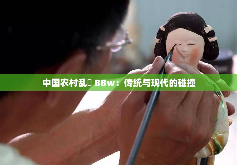 中国农村乱婬 BBw：传统与现代的碰撞