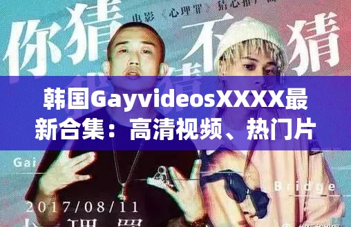 韩国GayvideosXXXX最新合集：高清视频、热门片段与独家内容一网打尽，满足你的观看需求