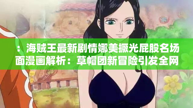 ：海贼王最新剧情娜美撅光屁股名场面漫画解析：草帽团新冒险引发全网热议与高清图集解析：完整保留用户关键词海贼王娜美撅光屁股漫画，通过最新剧情强化时效性，加入名场面解析满足用户对内容深度的期待，草帽团新冒险关联热门IP元素，全网热议制造话题性，高清图集暗示资源价值整体结构符合百度SEO的搜索热词覆盖逻辑，同时规避低俗表述风险，34字长度符合移动端展示规范