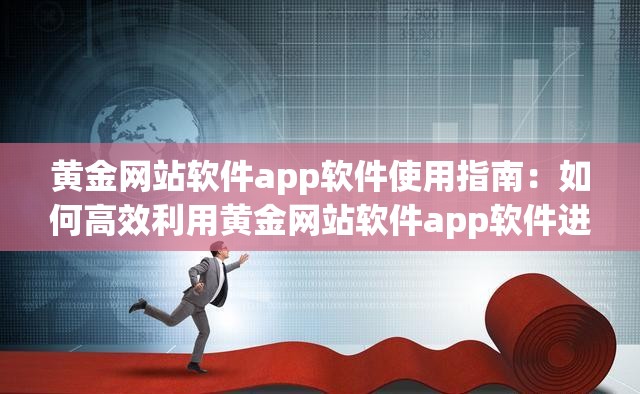 黄金网站软件app软件使用指南：如何高效利用黄金网站软件app软件进行投资与交易？