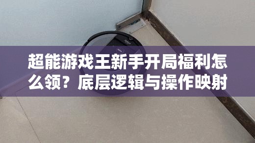 超能游戏王新手开局福利怎么领？底层逻辑与操作映射全揭秘！