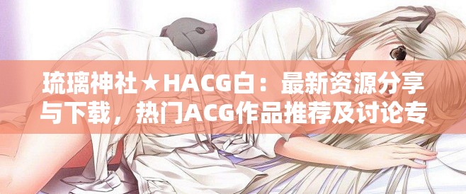 琉璃神社★HACG白：最新资源分享与下载，热门ACG作品推荐及讨论专区