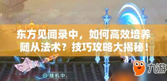 东方见闻录中，如何高效培养随从法术？技巧攻略大揭秘！