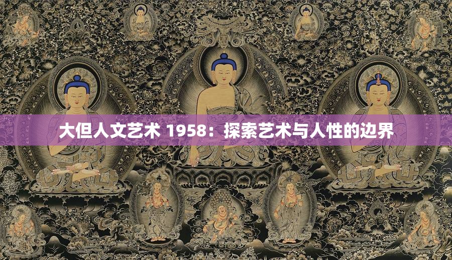 大但人文艺术 1958：探索艺术与人性的边界