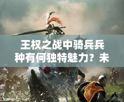 王权之战中骑兵兵种有何独特魅力？未来玩法又将迎来怎样革命？