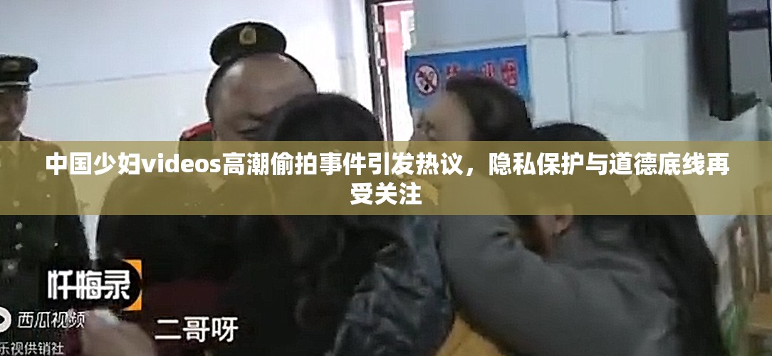 中国少妇videos高潮偷拍事件引发热议，隐私保护与道德底线再受关注