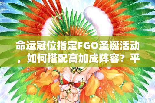 命运冠位指定FGO圣诞活动，如何搭配高加成阵容？平民玩家必看攻略！