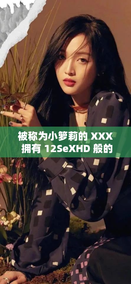 被称为小箩莉的 XXX 拥有 12SeXHD 般的魅力，你能抗拒吗？