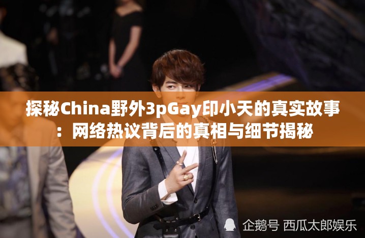 探秘China野外3pGay印小天的真实故事：网络热议背后的真相与细节揭秘