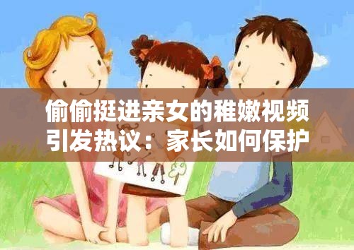 偷偷挺进亲女的稚嫩视频引发热议：家长如何保护孩子隐私与安全？  偷偷挺进亲女的稚嫩视频曝光：社会关注未成年人网络安全问题  偷偷挺进亲女的稚嫩视频背后：探讨家庭监护与网络环境的责任  偷偷挺进亲女的稚嫩视频引发反思：如何防范未成年人被侵害？  偷偷挺进亲女的稚嫩视频事件：呼吁加强未成年人网络保护措施