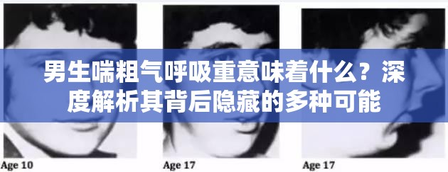 男生喘粗气呼吸重意味着什么？深度解析其背后隐藏的多种可能