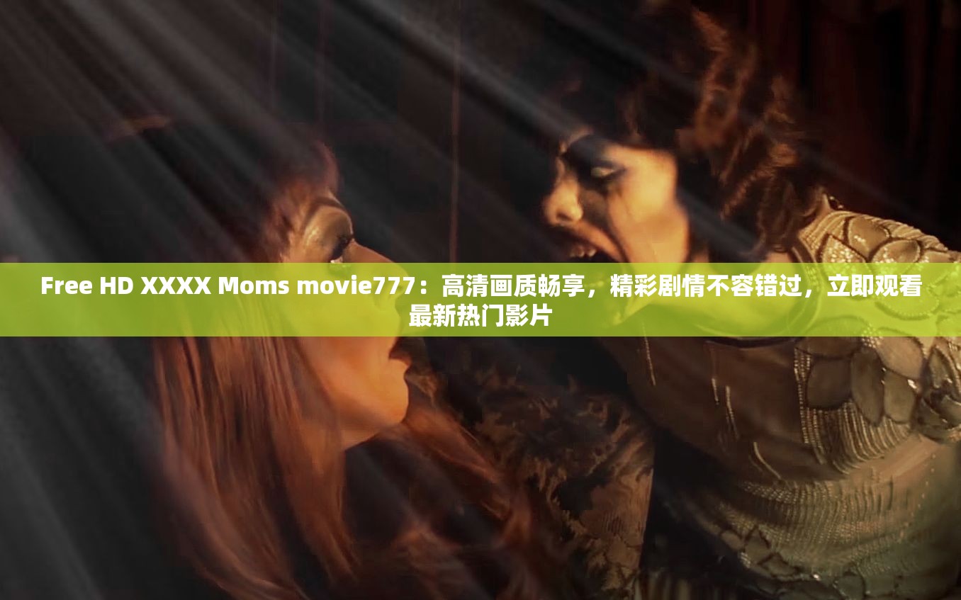 Free HD XXXX Moms movie777：高清画质畅享，精彩剧情不容错过，立即观看最新热门影片