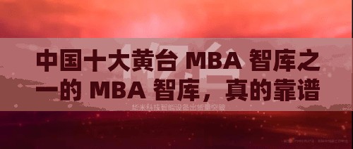 中国十大黄台 MBA 智库之一的 MBA 智库，真的靠谱吗？