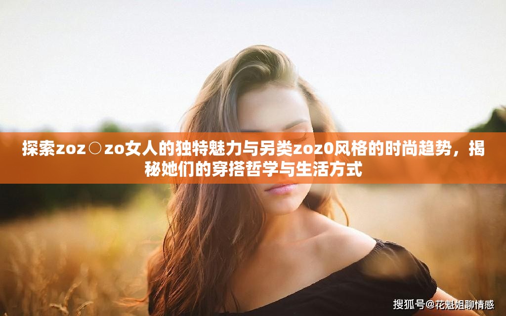 探索zoz○zo女人的独特魅力与另类zoz0风格的时尚趋势，揭秘她们的穿搭哲学与生活方式