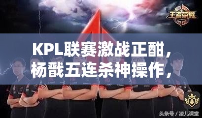 KPL联赛激战正酣，杨戬五连杀神操作，能否带领队伍走向胜利？