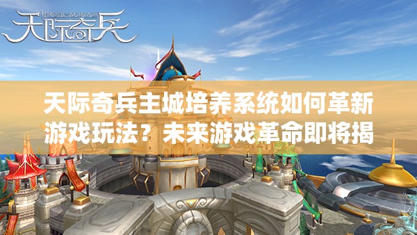 天际奇兵主城培养系统如何革新游戏玩法？未来游戏革命即将揭晓！