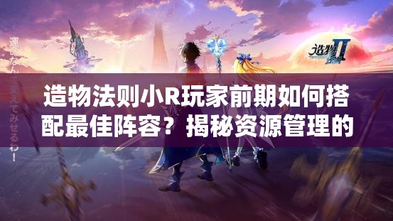 造物法则小R玩家前期如何搭配最佳阵容？揭秘资源管理的高效艺术！