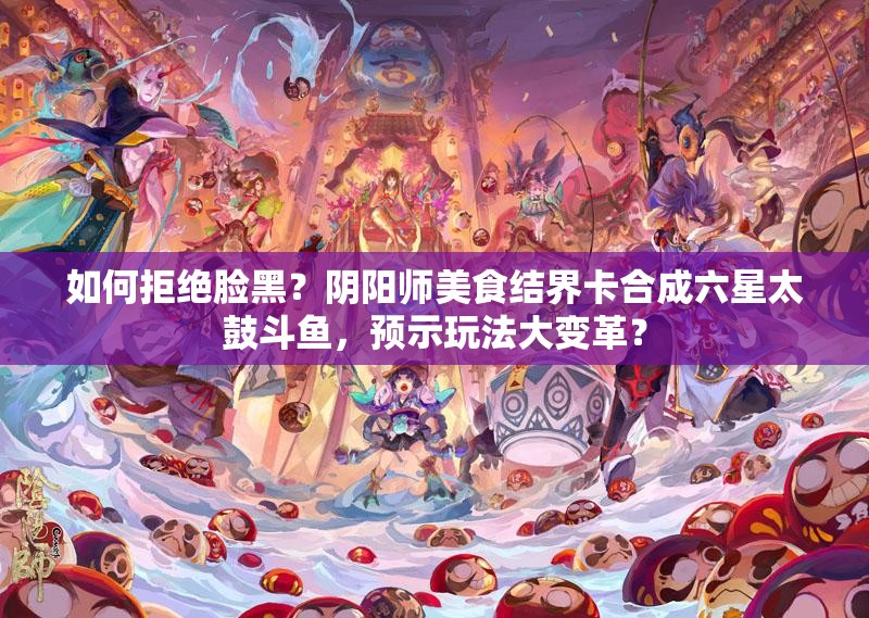 如何拒绝脸黑？阴阳师美食结界卡合成六星太鼓斗鱼，预示玩法大变革？