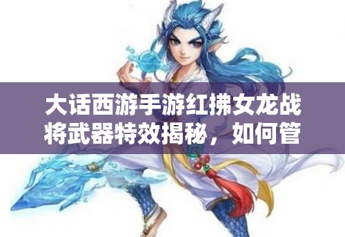 大话西游手游红拂女龙战将武器特效揭秘，如何管理资源实现高效利用与价值最大化？