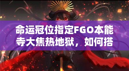 命运冠位指定FGO本能寺大焦热地狱，如何搭配阵容才能挑战成功？