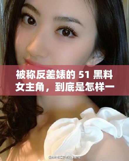 被称反差婊的 51 黑料女主角，到底是怎样一个人？