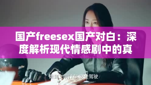 国产freesex国产对白：深度解析现代情感剧中的真实对话与情感表达