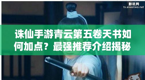 诛仙手游青云第五卷天书如何加点？最强推荐介绍揭秘！